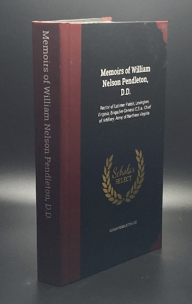 Memoirs of William Nelson Pendleton, D.D.: Rector of Latimer Parish, Lexington, Virginia; Brigadier-General C.S.a.; Chief of Artillery, Army of Northern Virginia