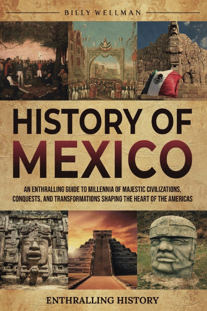 History of Mexico: An Enthralling Guide to Millennia of Majestic Civilizations, Conquests, and Transformations Shaping the Heart of the Americas (Exploring the Past)